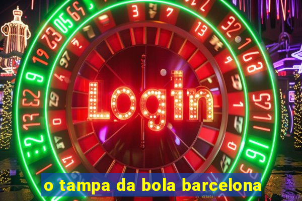 o tampa da bola barcelona